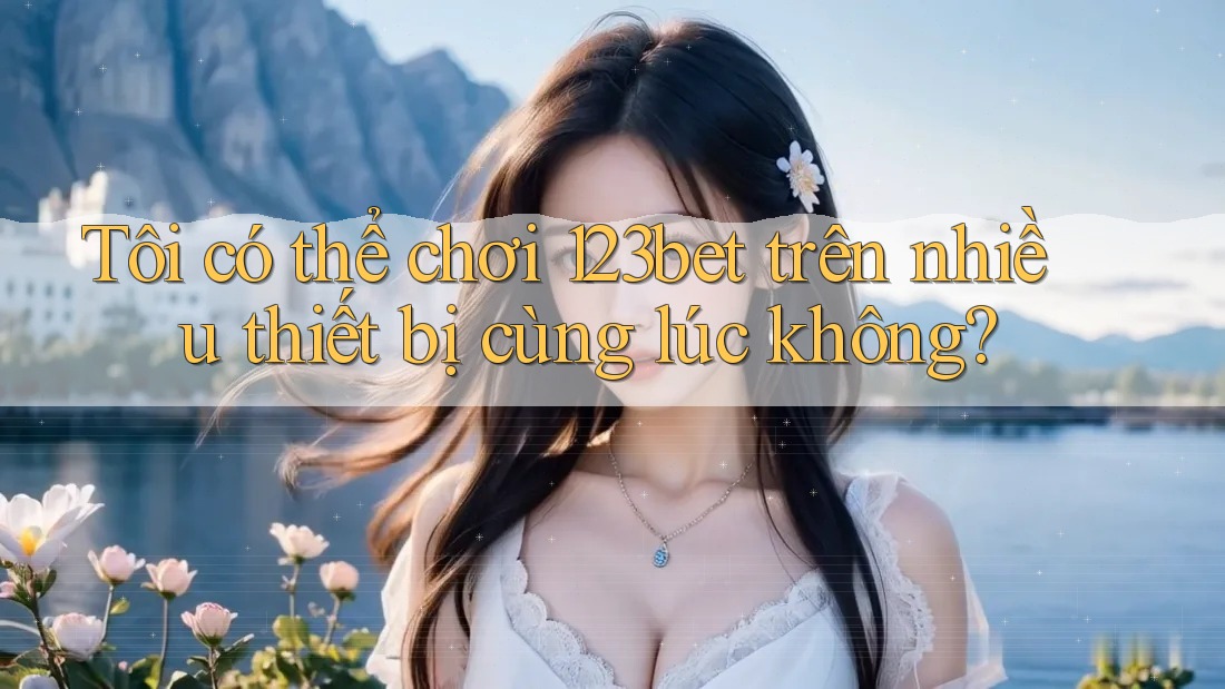 Tôi có thể chơi 123bet trên nhiều thiết bị cùng lúc không?