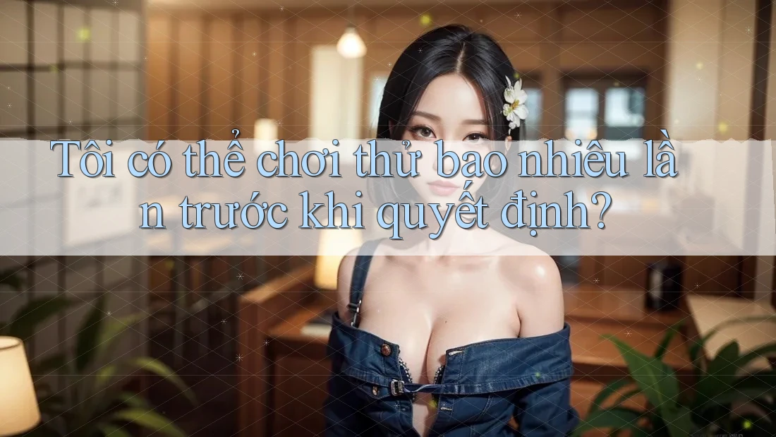 Tôi có thể chơi thử bao nhiêu lần trước khi quyết định?