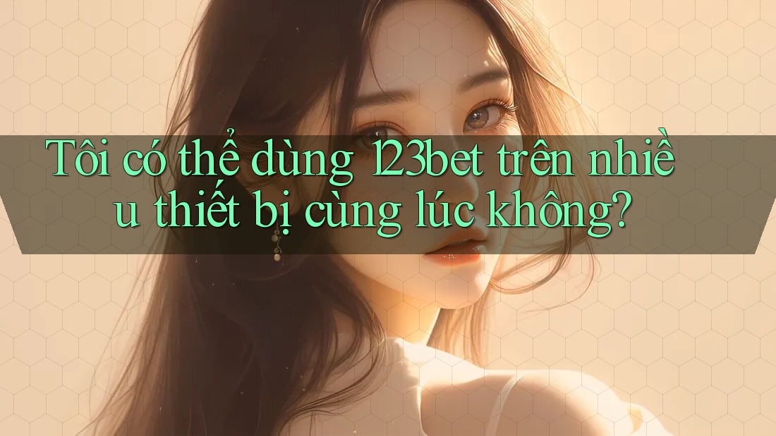 Tôi có thể dùng 123bet trên nhiều thiết bị cùng lúc không?
