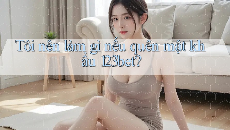 Tôi nên làm gì nếu quên mật khẩu 123bet?