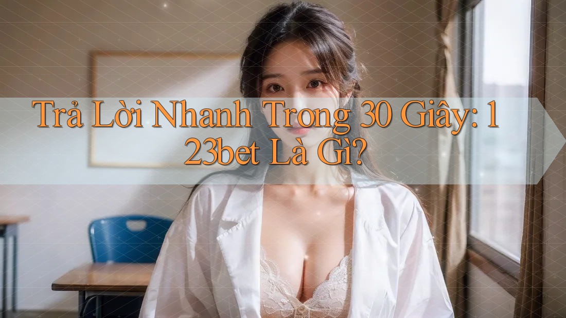 Trả Lời Nhanh Trong 30 Giây: 123bet Là Gì?