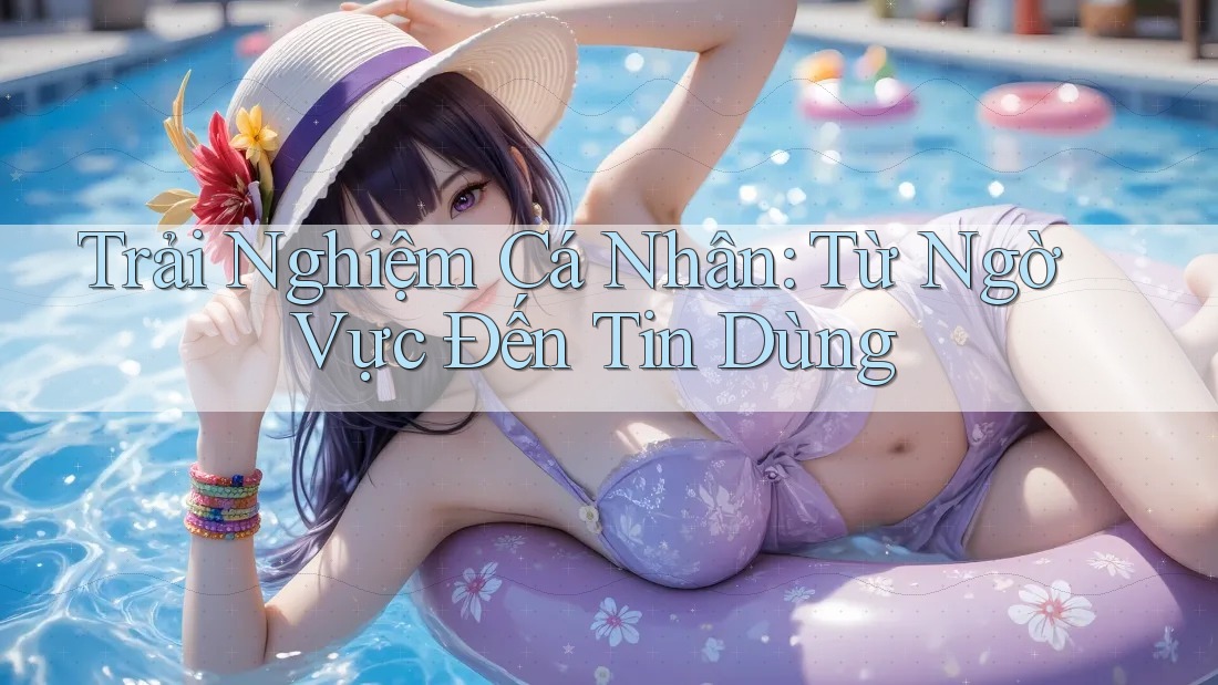 Trải Nghiệm Cá Nhân: Từ Ngờ Vực Đến Tin Dùng
