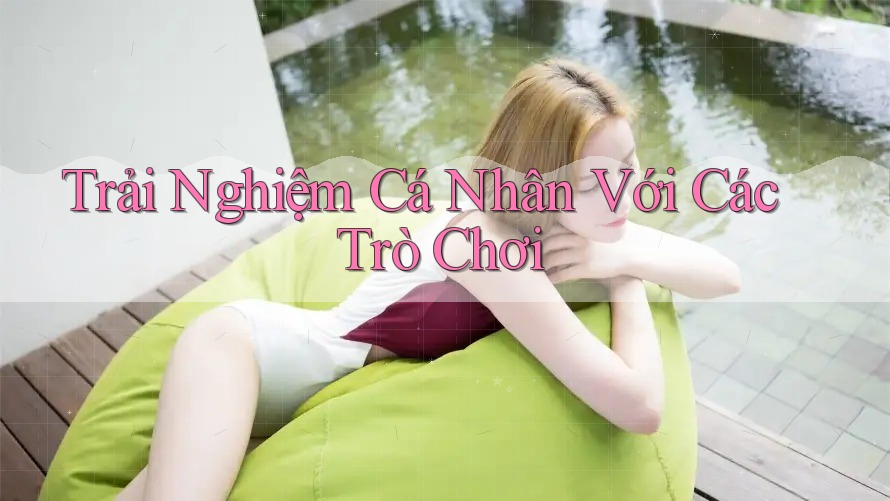 Trải Nghiệm Cá Nhân Với Các Trò Chơi