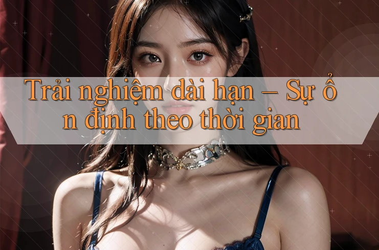 Trải nghiệm dài hạn: Sự ổn định theo thời gian