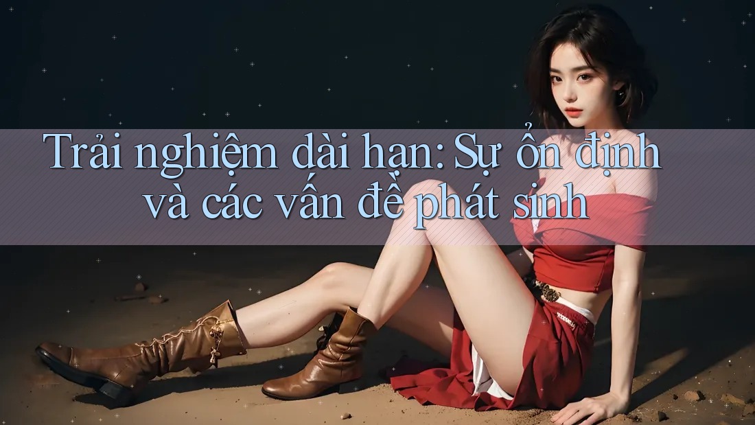 Trải nghiệm dài hạn: Sự ổn định và các vấn đề phát sinh