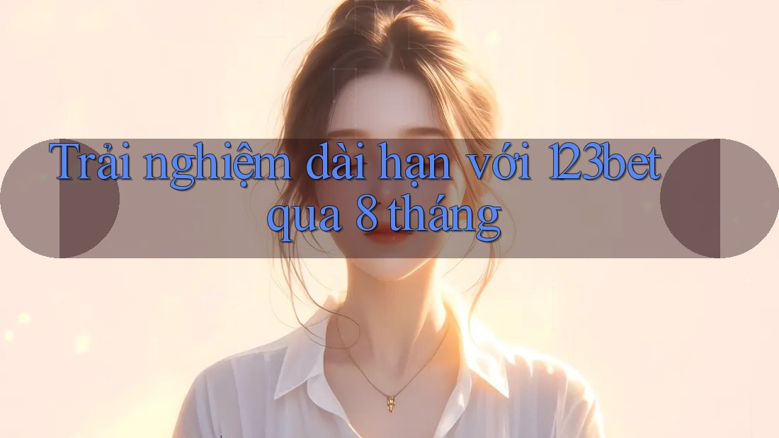 Trải nghiệm dài hạn với 123bet qua 8 tháng