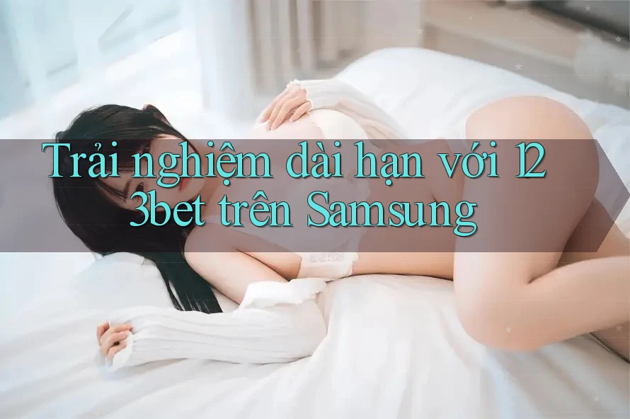 Trải nghiệm dài hạn với 123bet trên Samsung