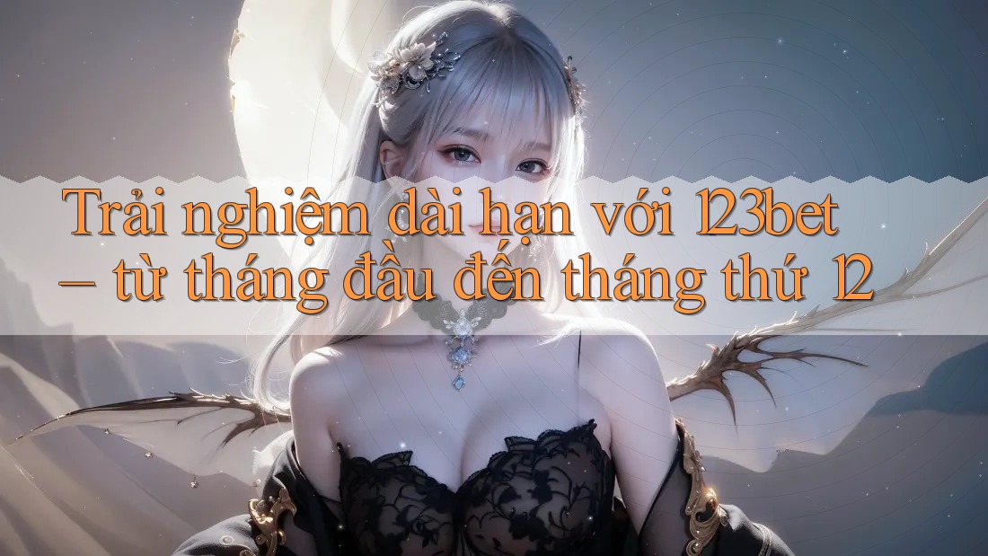 Trải nghiệm dài hạn với 123bet – từ tháng đầu đến tháng thứ 12