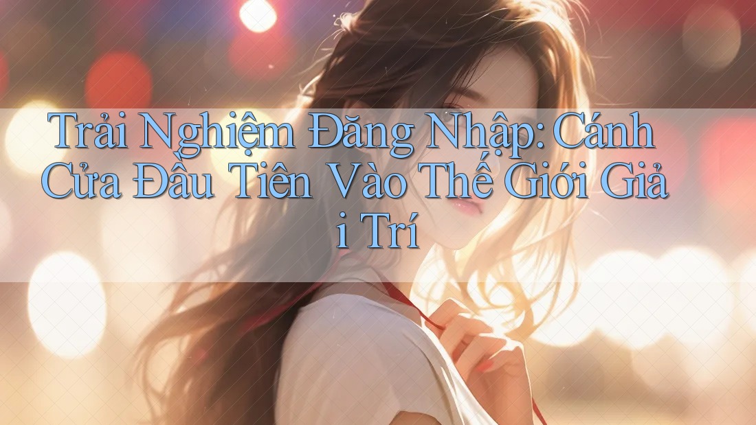 Trải Nghiệm Đăng Nhập: Cánh Cửa Đầu Tiên Vào Thế Giới Giải Trí