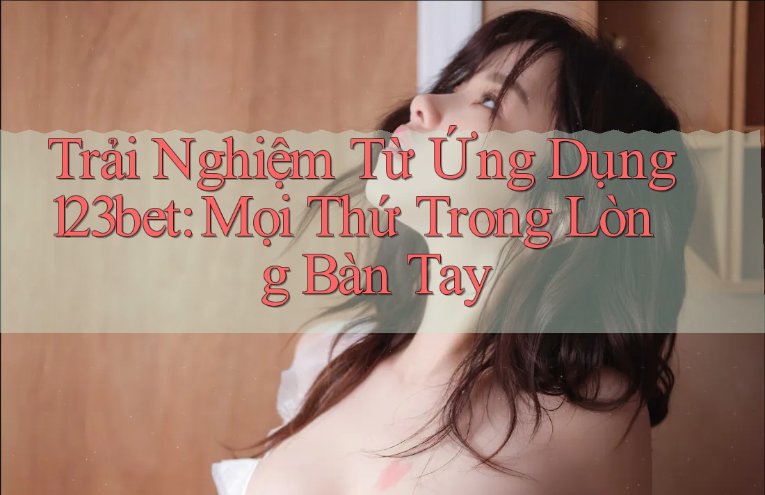 Trải Nghiệm Từ Ứng Dụng 123bet: Mọi Thứ Trong Lòng Bàn Tay