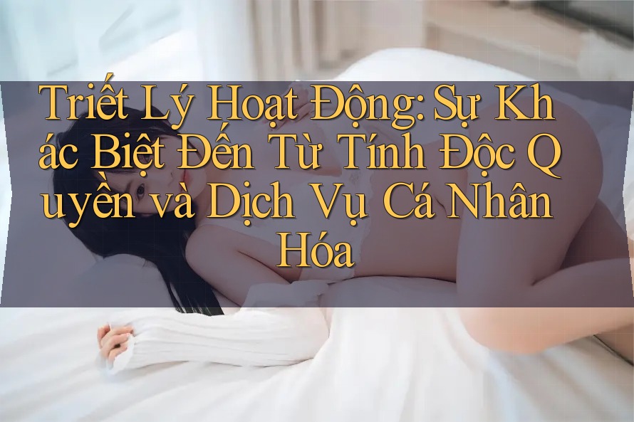Triết Lý Hoạt Động: Sự Khác Biệt Đến Từ Tính Độc Quyền và Dịch Vụ Cá Nhân Hóa