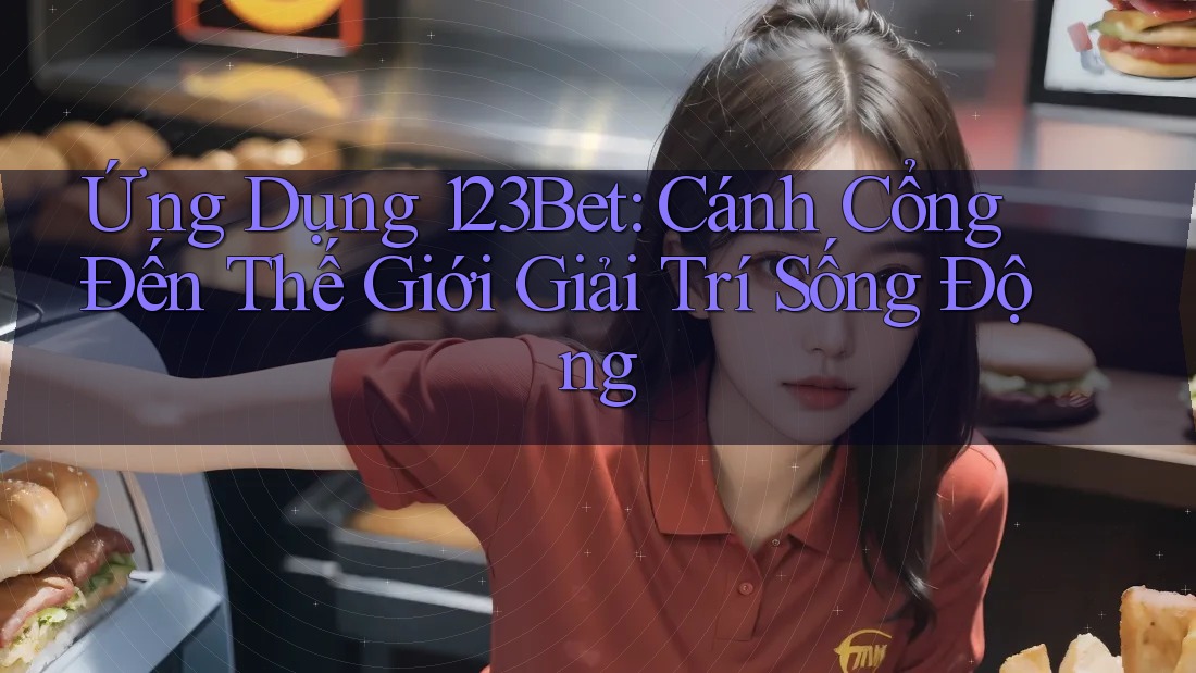 Ứng Dụng 123bet: Cánh Cổng Đến Thế Giới Giải Trí Sống Động