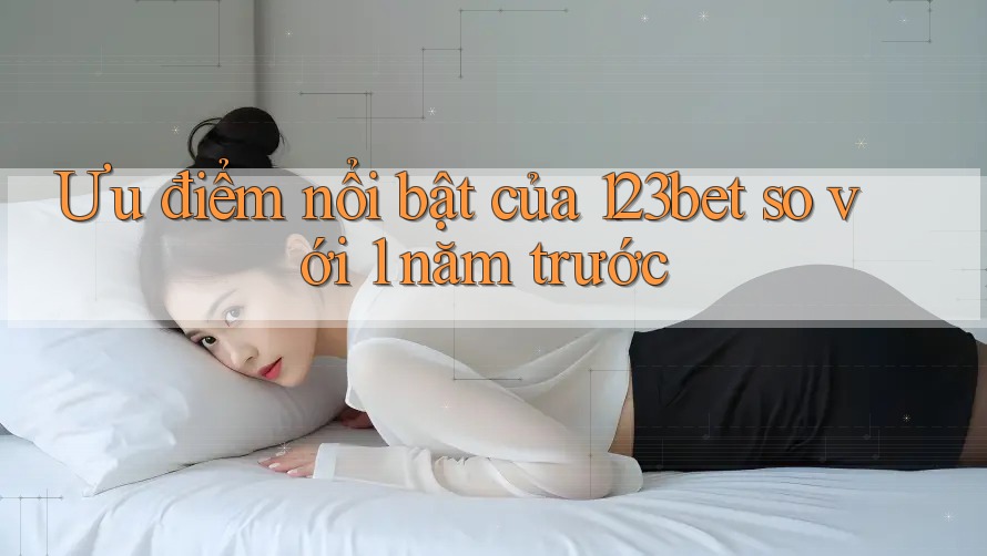 Ưu điểm nổi bật của 123bet so với 1 năm trước