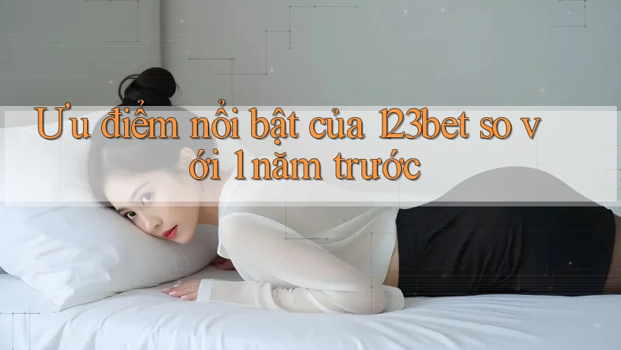 Ưu điểm nổi bật của 123bet so với 1 năm trước