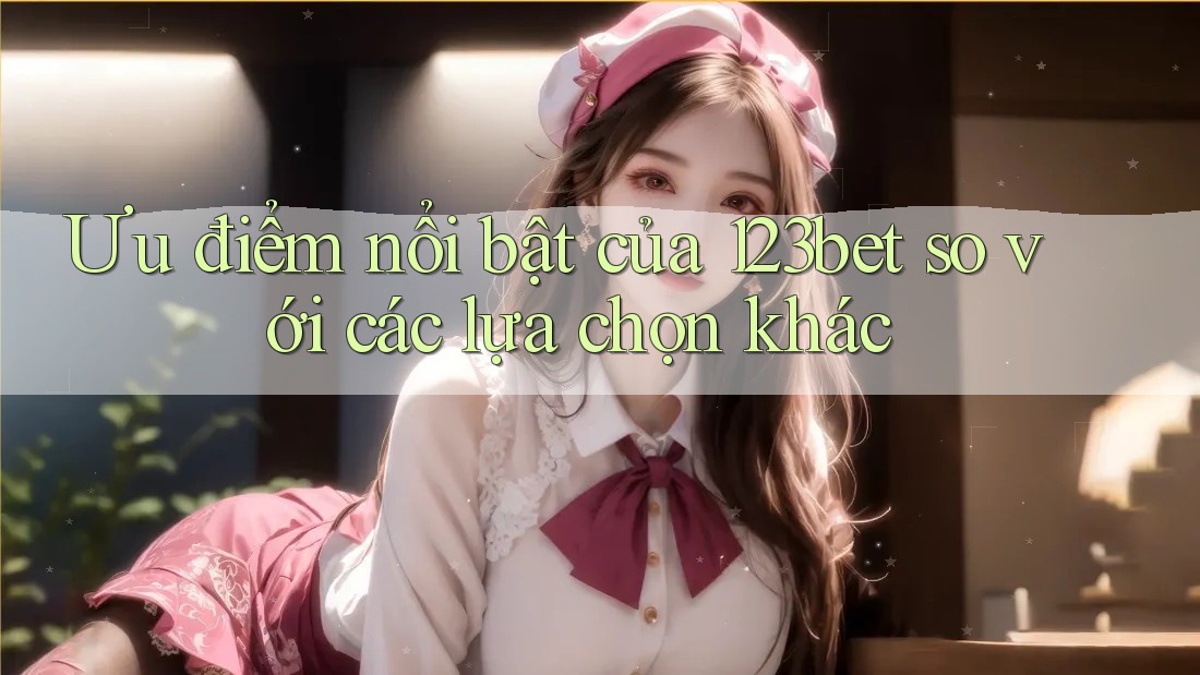 Ưu điểm nổi bật của 123bet so với các lựa chọn khác