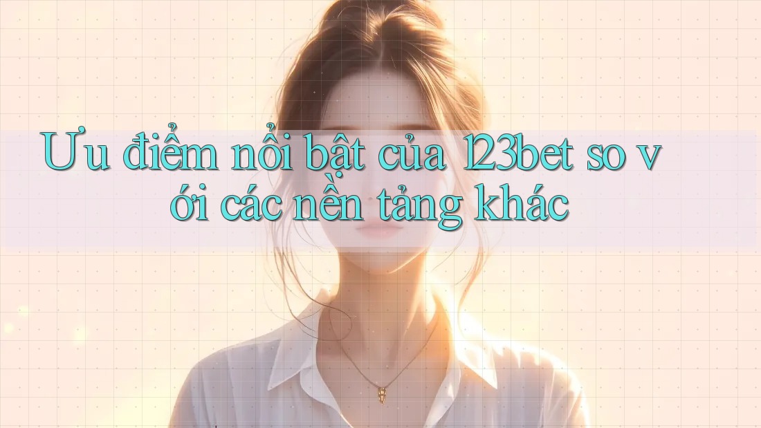 Ưu điểm nổi bật của 123bet so với các nền tảng khác