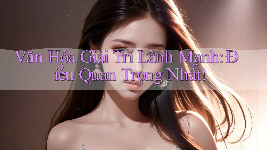 Văn Hóa Giải Trí Lành Mạnh: Điều Quan Trọng Nhất!