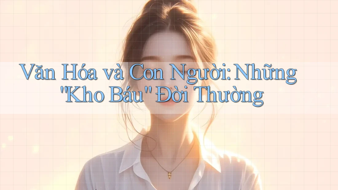 Văn Hóa và Con Người: Những “Kho Báu” Đời Thường