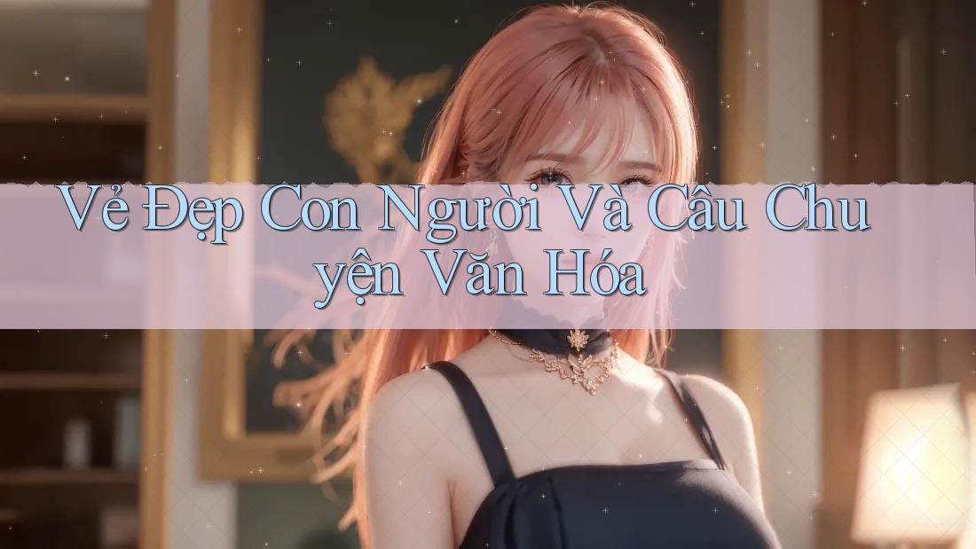 Vẻ Đẹp Con Người Và Câu Chuyện Văn Hóa