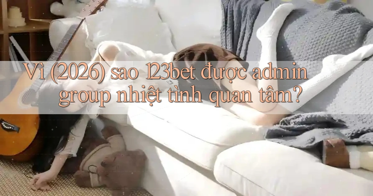 Vì (2026) sao 123bet được admin group nhiệt tình quan tâm