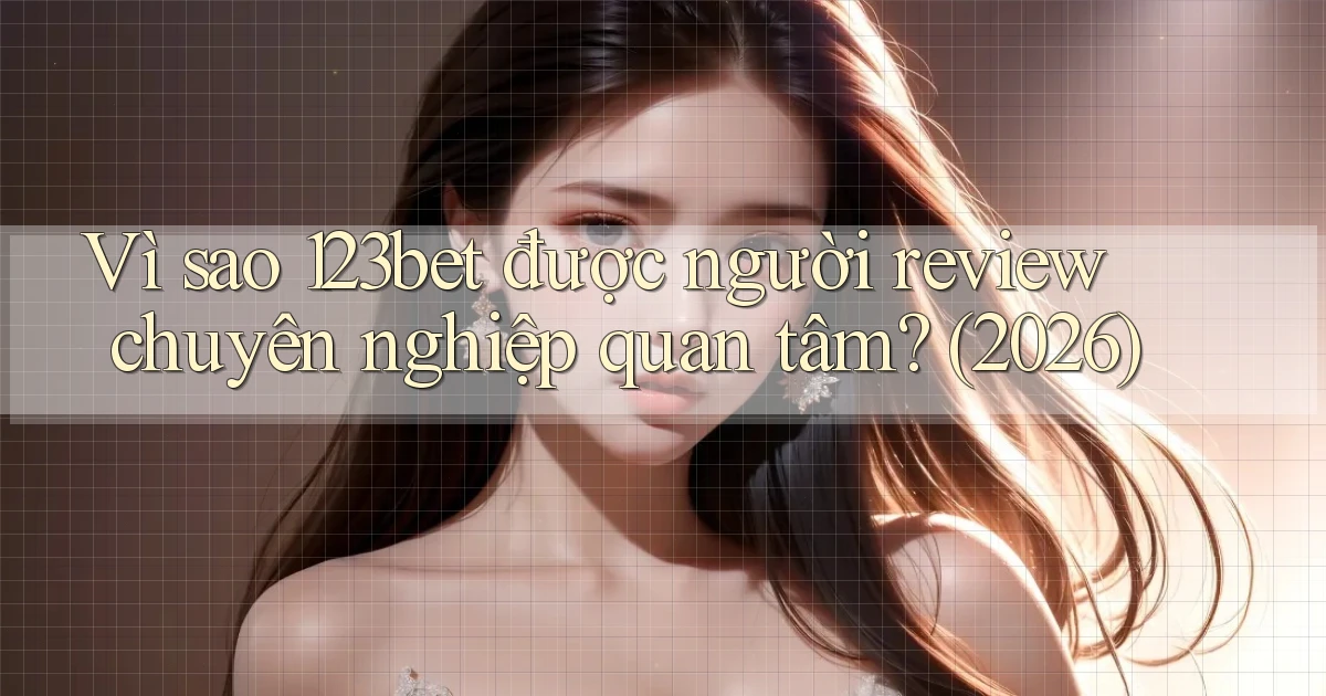 Vì sao 123bet được người review chuyên nghiệp quan tâm (2026)