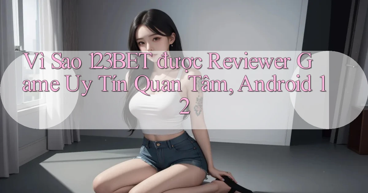Vì sao 123bet được reviewer game uy tín quan tâm, Android 12