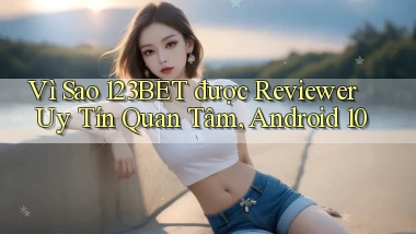 Vì sao 123bet được reviewer uy tín quan tâm, Android 10