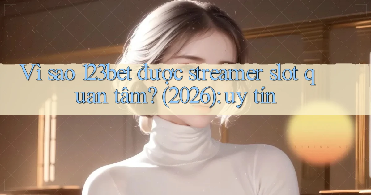 Vì sao 123bet được streamer slot quan tâm (2026) uy tín