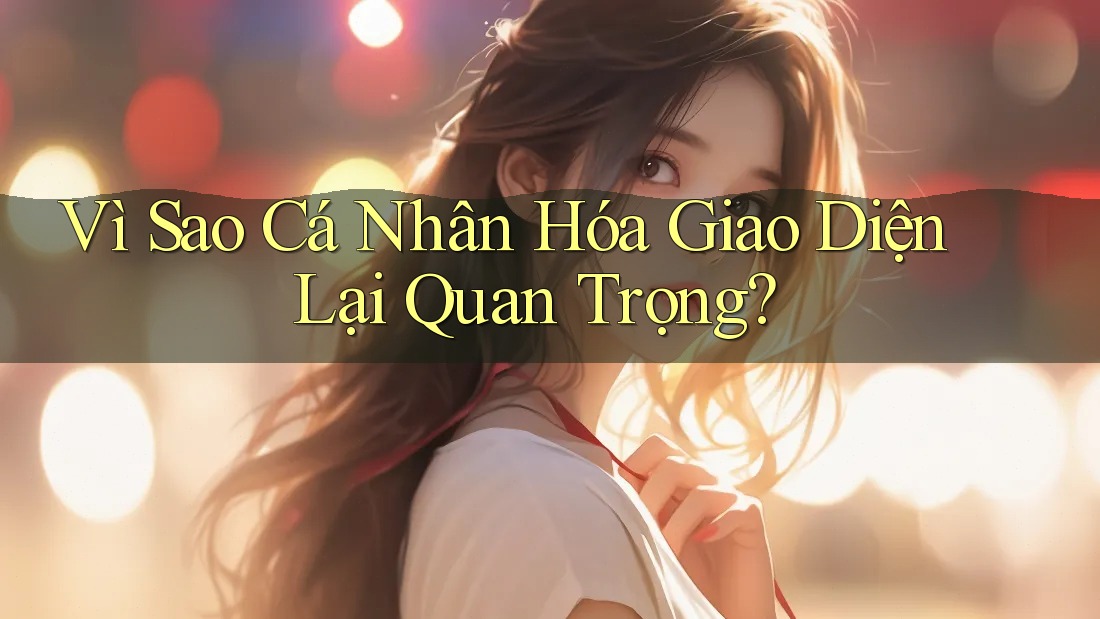 Vì Sao Cá Nhân Hóa Giao Diện Lại Quan Trọng?