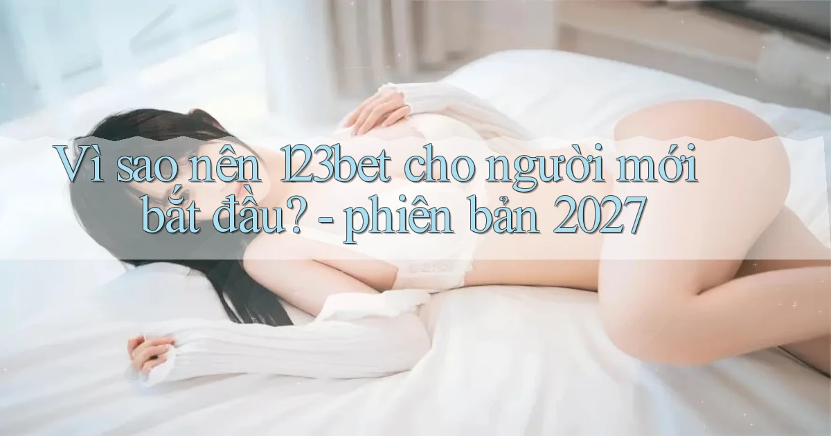 Vì sao nên 123bet cho người mới bắt đầu   phiên bản 2027
