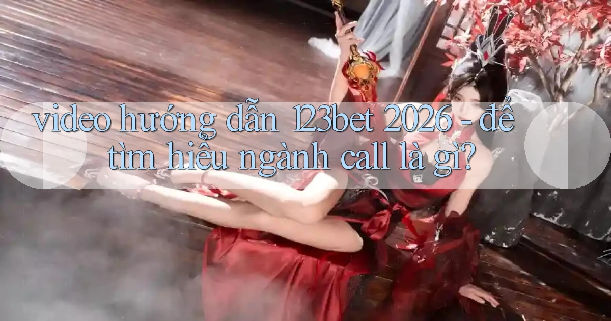 video hướng dẫn 123bet 2026   để tìm hiểu ngành call là gì