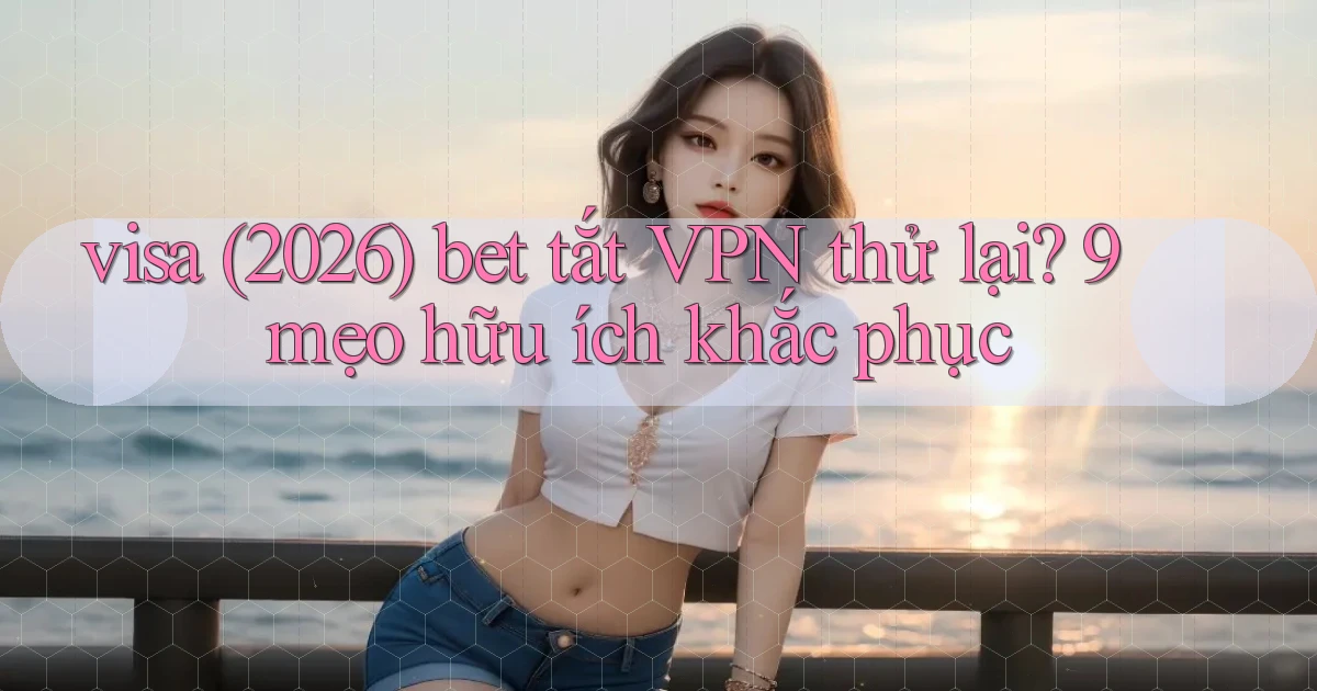 visa (2026) bet tắt VPN thử lại 9 mẹo hữu ích khắc phục