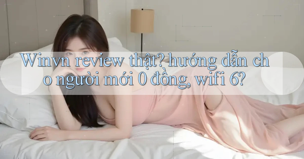 Winvn review thật hướng dẫn cho người mới 0 đồng, wifi 6