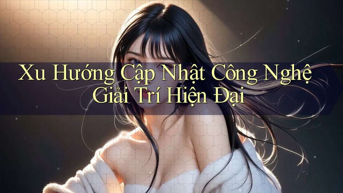 Xu Hướng Cập Nhật Công Nghệ Giải Trí Hiện Đại Xu Hướng Cập Nhật Công Nghệ Giải Trí Hiện Đại