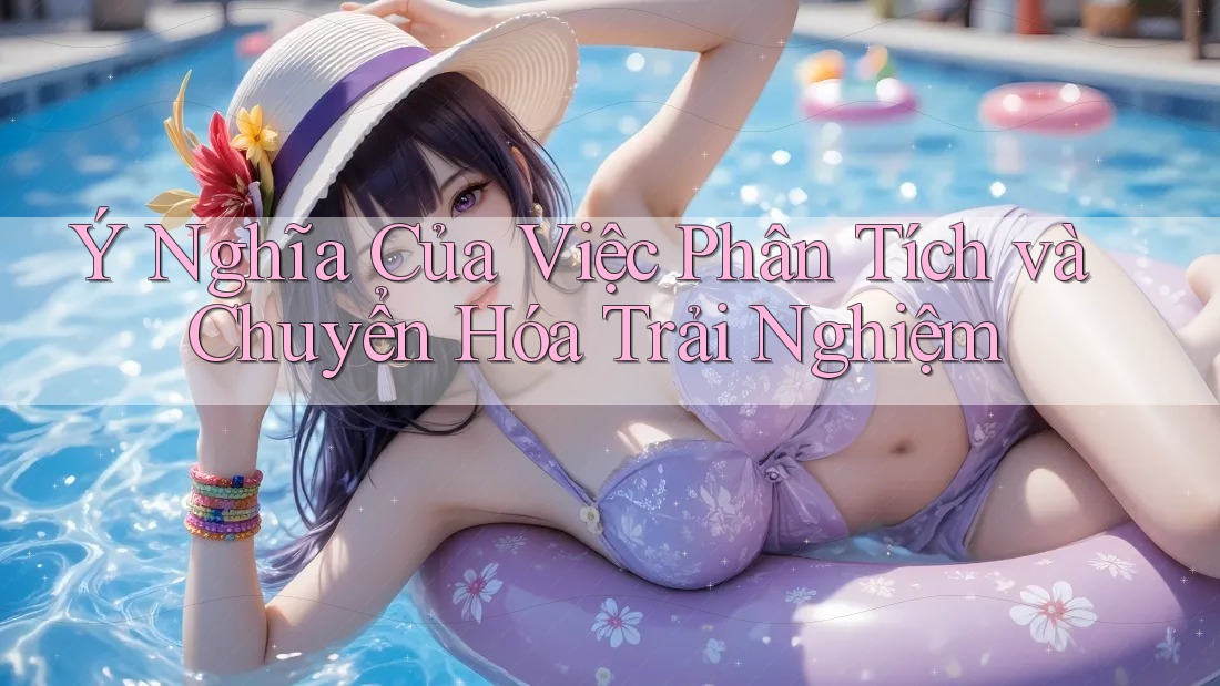 Ý Nghĩa Của Việc Phân Tích và Chuyển Hóa Trải Nghiệm