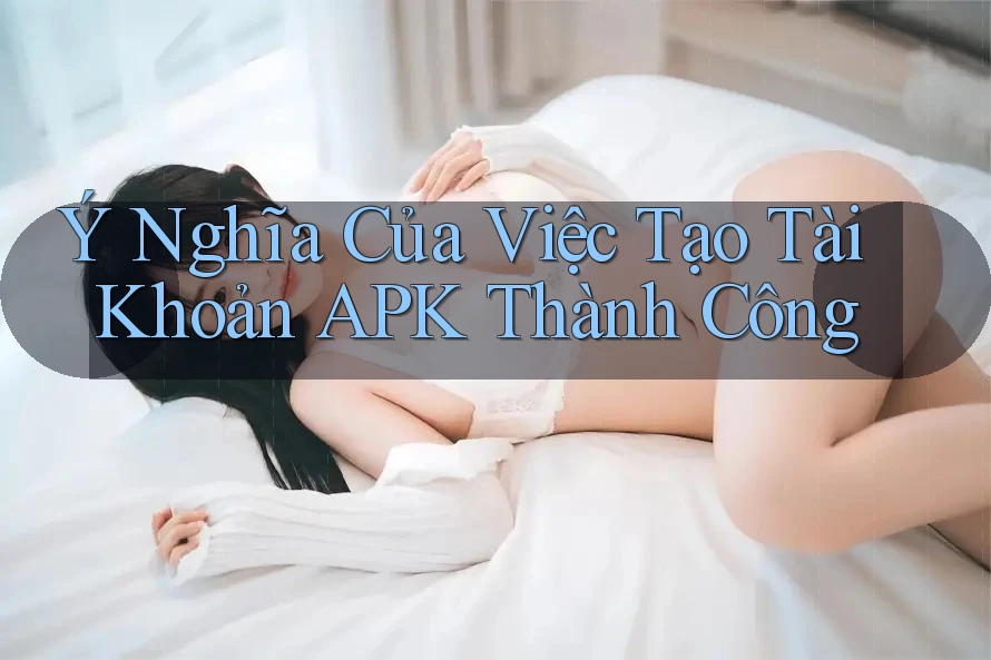 Ý Nghĩa Của Việc Tạo Tài Khoản APK Thành Công