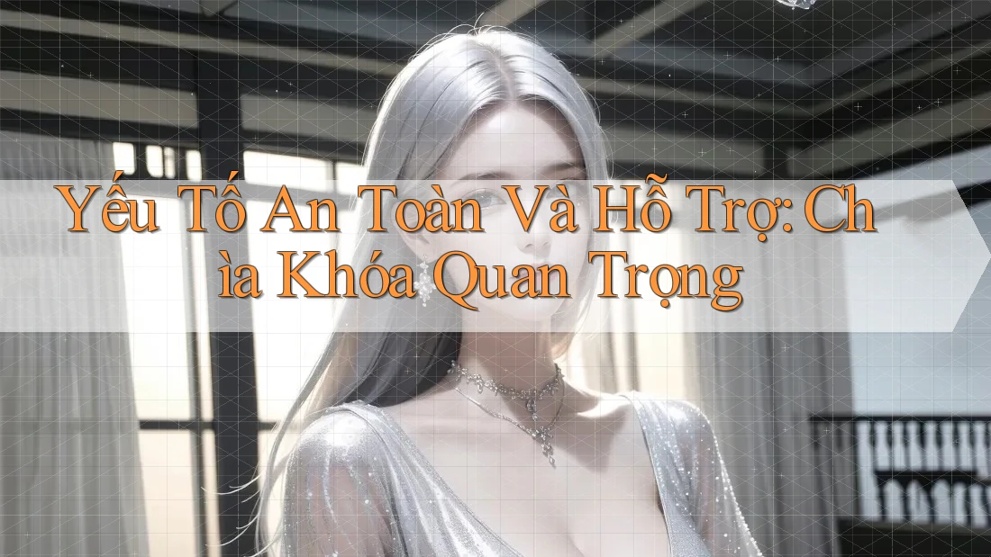Yếu Tố An Toàn Và Hỗ Trợ: Chìa Khóa Quan Trọng